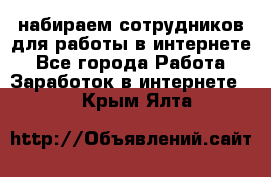 набираем сотрудников для работы в интернете - Все города Работа » Заработок в интернете   . Крым,Ялта